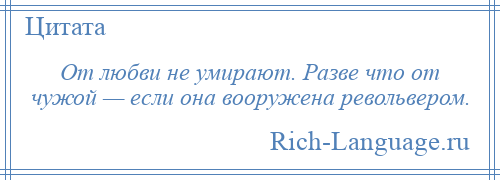 
    От любви не умирают. Разве что от чужой — если она вооружена револьвером.