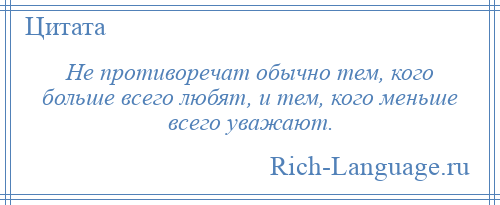 
    Не противоречат обычно тем, кого больше всего любят, и тем, кого меньше всего уважают.