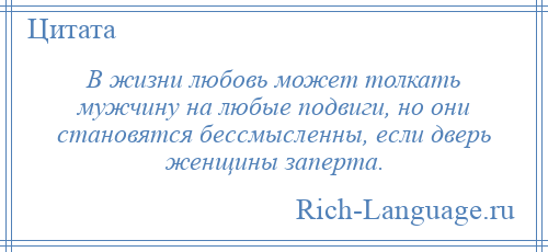
    В жизни любовь может толкать мужчину на любые подвиги, но они становятся бессмысленны, если дверь женщины заперта.