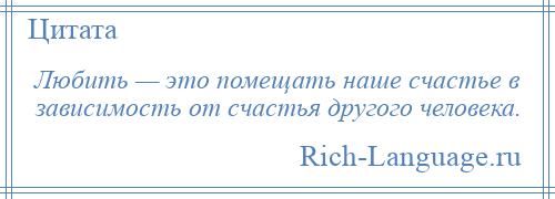 
    Любить — это помещать наше счастье в зависимость от счастья другого человека.