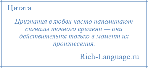 
    Признания в любви часто напоминают сигналы точного времени — они действительны только в момент их произнесения.