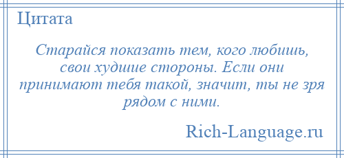 
    Старайся показать тем, кого любишь, свои худшие стороны. Если они принимают тебя такой, значит, ты не зря рядом с ними.