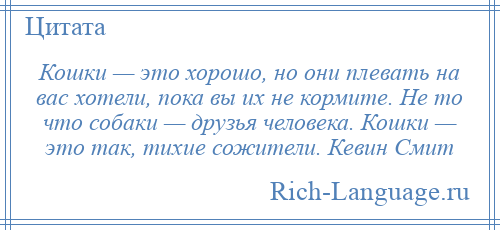 
    Кошки — это хорошо, но они плевать на вас хотели, пока вы их не кормите. Не то что собаки — друзья человека. Кошки — это так, тихие сожители. Кевин Смит