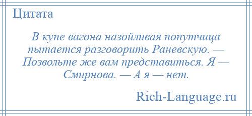 
    В купе вагона назойливая попутчица пытается разговорить Раневскую. — Позвольте же вам представиться. Я — Смирнова. — А я — нет.