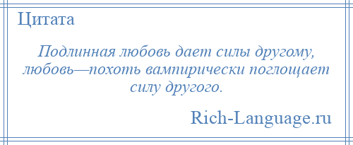 
    Подлинная любовь дает силы другому, любовь—похоть вампирически поглощает силу другого.