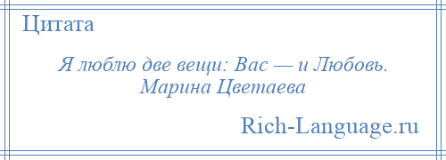 
    Я люблю две вещи: Вас — и Любовь. Марина Цветаева