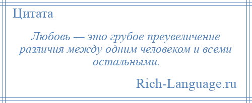 
    Любовь — это грубое преувеличение различия между одним человеком и всеми остальными.