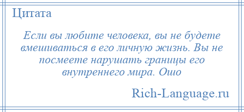 
    Если вы любите человека, вы не будете вмешиваться в его личную жизнь. Вы не посмеете нарушать границы его внутреннего мира. Ошо