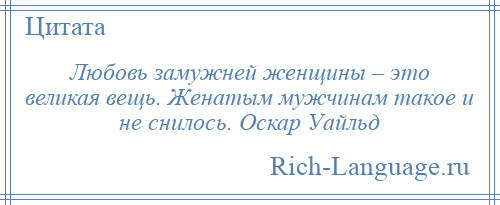 
    Любовь замужней женщины – это великая вещь. Женатым мужчинам такое и не снилось. Оскар Уайльд