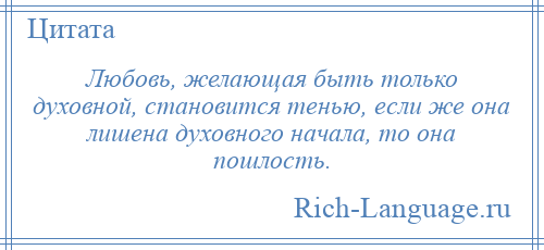 
    Любовь, желающая быть только духовной, становится тенью, если же она лишена духовного начала, то она пошлость.