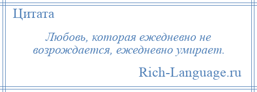 
    Любовь, которая ежедневно не возрождается, ежедневно умирает.