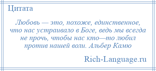 
    Любовь — это, похоже, единственное, что нас устраивало в Боге, ведь мы всегда не прочь, чтобы нас кто—то любил против нашей воли. Альбер Камю