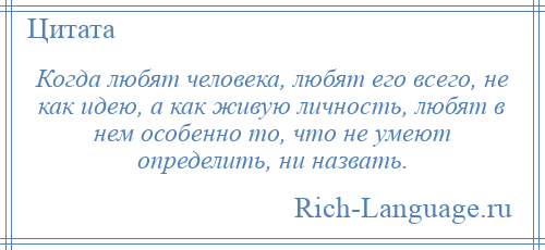 
    Когда любят человека, любят его всего, не как идею, а как живую личность, любят в нем особенно то, что не умеют определить, ни назвать.