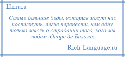 
    Самые большие беды, которые могут нас постигнуть, легче перенести, чем одну только мысль о страдании того, кого мы любим. Оноре де Бальзак
