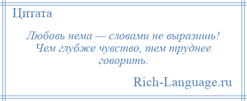 
    Любовь нема — словами не выразишь! Чем глубже чувство, тем труднее говорить.