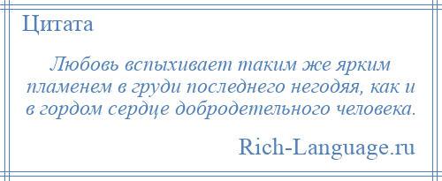
    Любовь вспыхивает таким же ярким пламенем в груди последнего негодяя, как и в гордом сердце добродетельного человека.