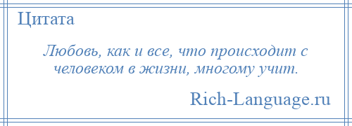 
    Любовь, как и все, что происходит с человеком в жизни, многому учит.