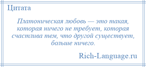 
    Платоническая любовь — это такая, которая ничего не требует, которая счастлива тем, что другой существует, больше ничего.