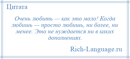 
    Очень любить — как это мало! Когда любишь — просто любишь, ни более, ни менее. Это не нуждается ни в каких дополнениях.