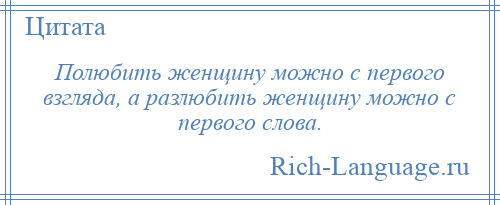 
    Полюбить женщину можно с первого взгляда, а разлюбить женщину можно с первого слова.