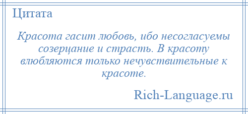 
    Красота гасит любовь, ибо несогласуемы созерцание и страсть. В красоту влюбляются только нечувствительные к красоте.