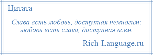 
    Слава есть любовь, доступная немногим; любовь есть слава, доступная всем.