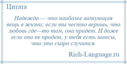 
    Надежда — это наиболее волнующая вещь в жизни; если ты честно веришь, что любовь где—то там, она придет. И даже если она не придет, у тебя есть шансы, что это скоро случится.