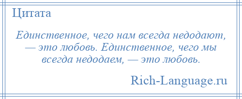 
    Единственное, чего нам всегда недодают, — это любовь. Единственное, чего мы всегда недодаем, — это любовь.