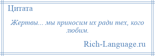 
    Жертвы... мы приносим их ради тех, кого любим.