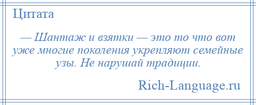 
    — Шантаж и взятки — это то что вот уже многие поколения укрепляют семейные узы. Не нарушай традиции.