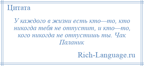 
    У каждого в жизни есть кто—то, кто никогда тебя не отпустит, и кто—то, кого никогда не отпустишь ты. Чак Паланик