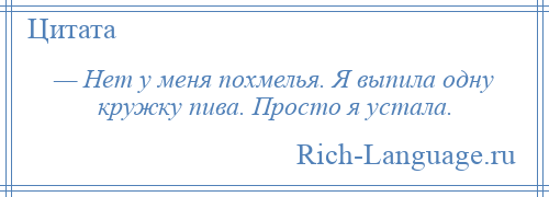 
    — Нет у меня похмелья. Я выпила одну кружку пива. Просто я устала.