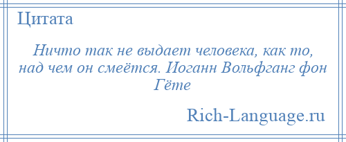 
    Ничто так не выдает человека, как то, над чем он смеётся. Иоганн Вольфганг фон Гёте