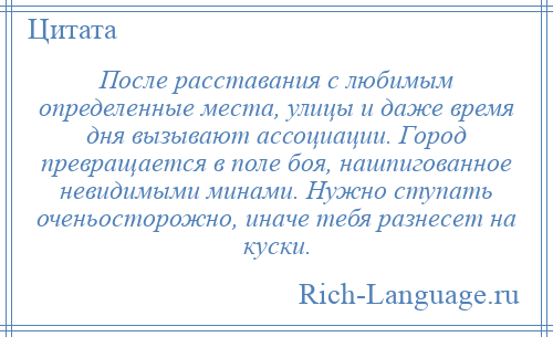 
    После расставания с любимым определенные места, улицы и даже время дня вызывают ассоциации. Город превращается в поле боя, нашпигованное невидимыми минами. Нужно ступать оченьосторожно, иначе тебя разнесет на куски.