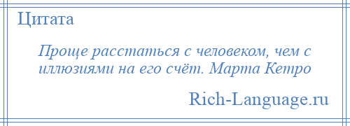 
    Проще расстаться с человеком, чем с иллюзиями на его счёт. Марта Кетро