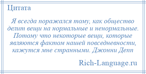 
    Я всегда поражался тому, как общество делит вещи на нормальные и ненормальные. Потому что некоторые вещи, которые являются фактом нашей повседневности, кажутся мне странными. Джонни Депп