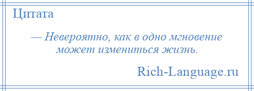 
    — Невероятно, как в одно мгновение может измениться жизнь.