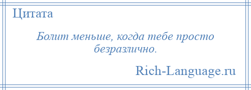 
    Болит меньше, когда тебе просто безразлично.