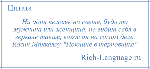 
    Ни один человек на свете, будь то мужчина или женщина, не видит себя в зеркале таким, каков он на самом деле. Колин Маккалоу Поющие в терновнике 