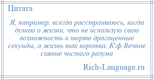 
    Я, например, всегда расстраиваюсь, когда думаю о жизни, что не использую свою возможность и теряю драгоценные секунды, а жизнь так коротка. К\ф Вечное сияние чистого разума