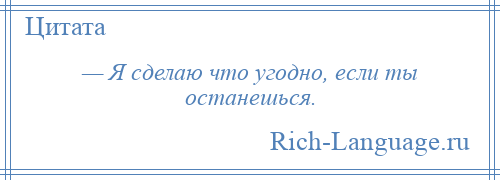 
    — Я сделаю что угодно, если ты останешься.