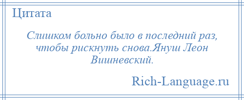 
    Слишком больно было в последний раз, чтобы рискнуть снова.Януш Леон Вишневский.