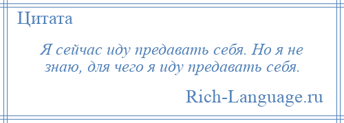 
    Я сейчас иду предавать себя. Но я не знаю, для чего я иду предавать себя.