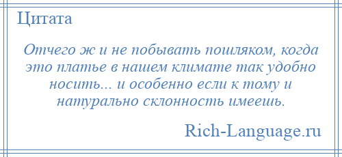 
    Отчего ж и не побывать пошляком, когда это платье в нашем климате так удобно носить... и особенно если к тому и натурально склонность имеешь.