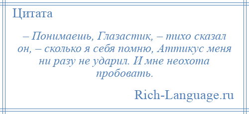 
    – Понимаешь, Глазастик, – тихо сказал он, – сколько я себя помню, Аттикус меня ни разу не ударил. И мне неохота пробовать.