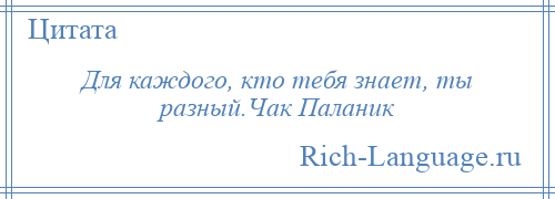 
    Для каждого, кто тебя знает, ты разный.Чак Паланик