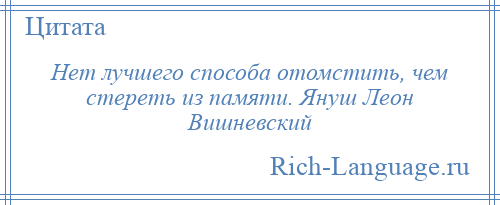 
    Нет лучшего способа отомстить, чем стереть из памяти. Януш Леон Вишневский