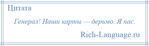 
    Генерал! Наши карты — дерьмо. Я пас.