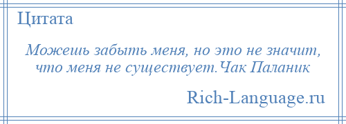 
    Можешь забыть меня, но это не значит, что меня не существует.Чак Паланик