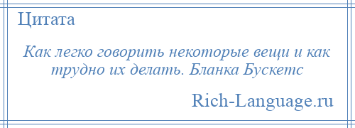 
    Как легко говорить некоторые вещи и как трудно их делать. Бланка Бускетс